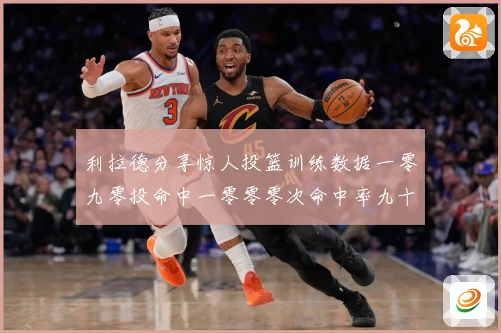 利拉德分享惊人投篮训练数据一零九零投命中一零零零次命中率九十赛场复盘：最新赛事动态与深度分析