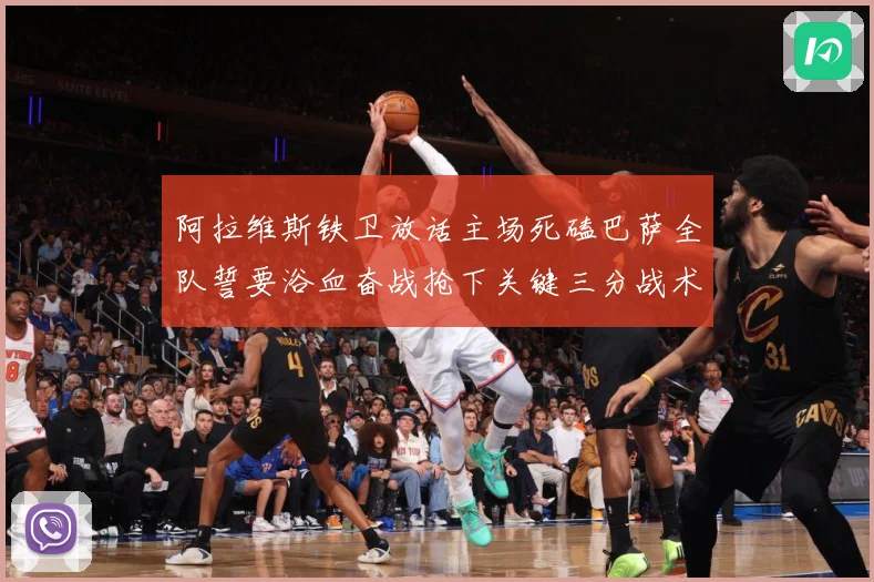 阿拉维斯铁卫放话主场死磕巴萨全队誓要浴血奋战抢下关键三分战术观察：最新赛事动态与深度分析