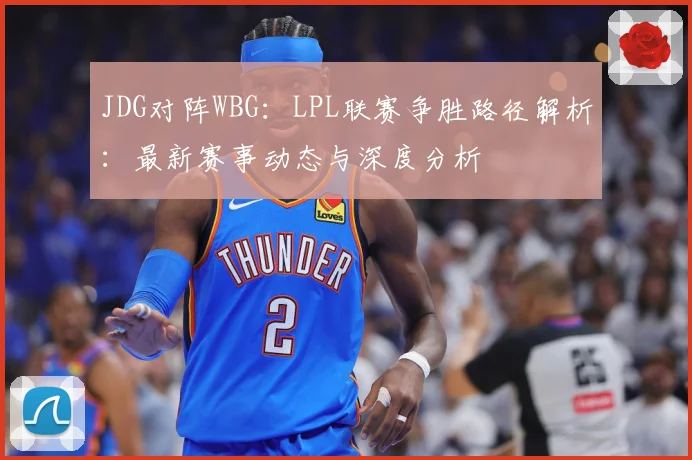 JDG对阵WBG：LPL联赛争胜路径解析：最新赛事动态与深度分析