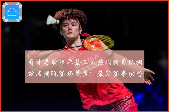 奇才喜获状元签三大热门新秀体测数据揭晓赛场复盘：最新赛事动态与深度分析