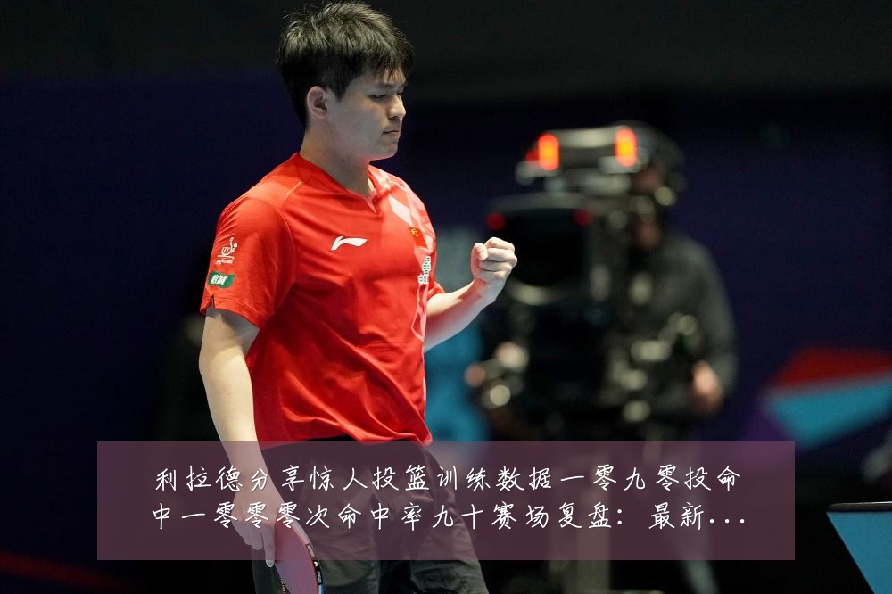 利拉德分享惊人投篮训练数据一零九零投命中一零零零次命中率九十赛场复盘:最新赛事动态与深度分析
