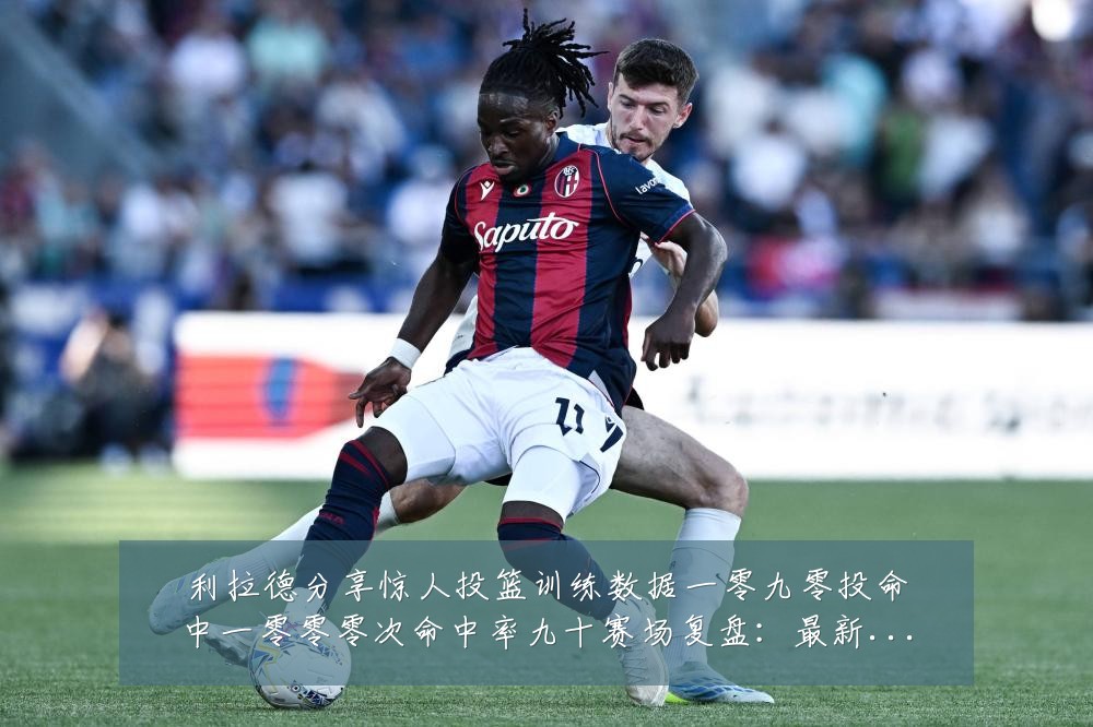 利拉德分享惊人投篮训练数据一零九零投命中一零零零次命中率九十赛场复盘:最新赛事动态与深度分析