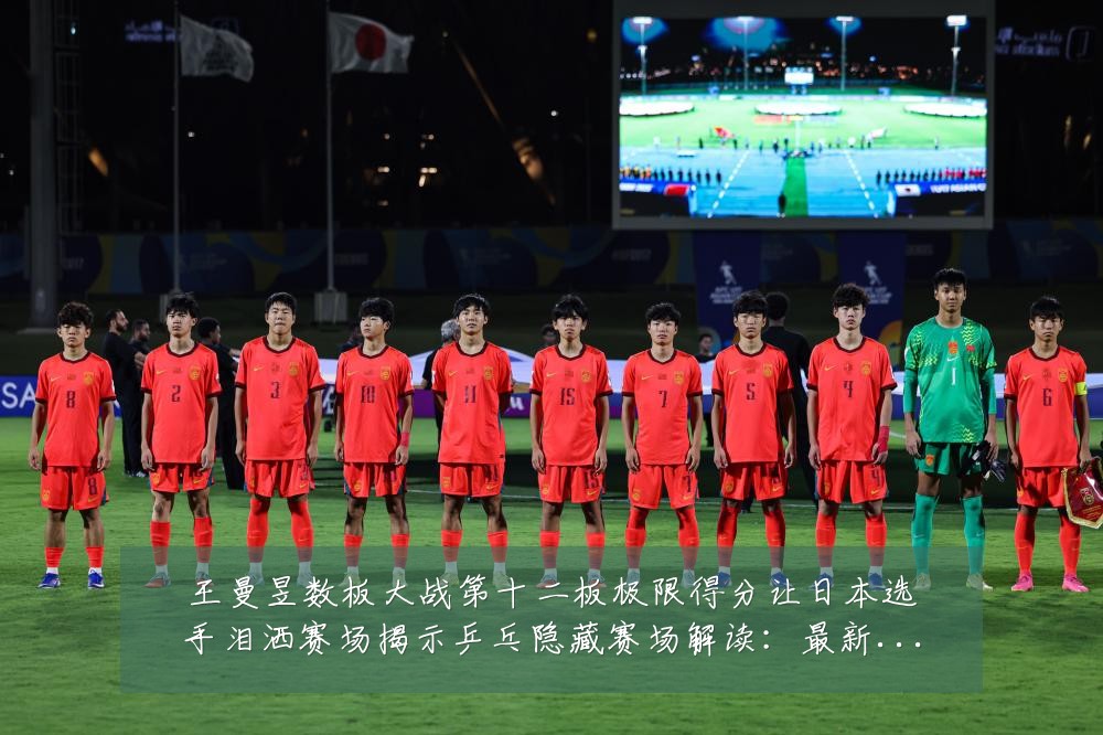 王曼昱数板大战第十二板极限得分让日本选手泪洒赛场揭示乒乓隐藏赛场解读:最新赛事动态与深度分析
