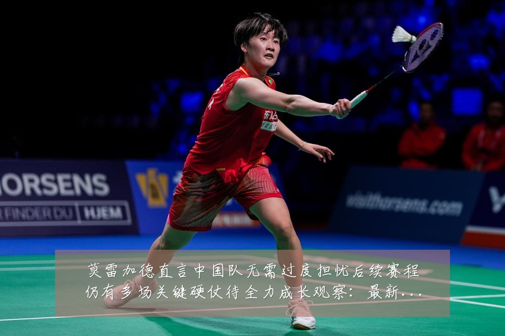 莫雷加德直言中国队无需过度担忧后续赛程仍有多场关键硬仗待全力成长观察:最新赛事动态与深度分析