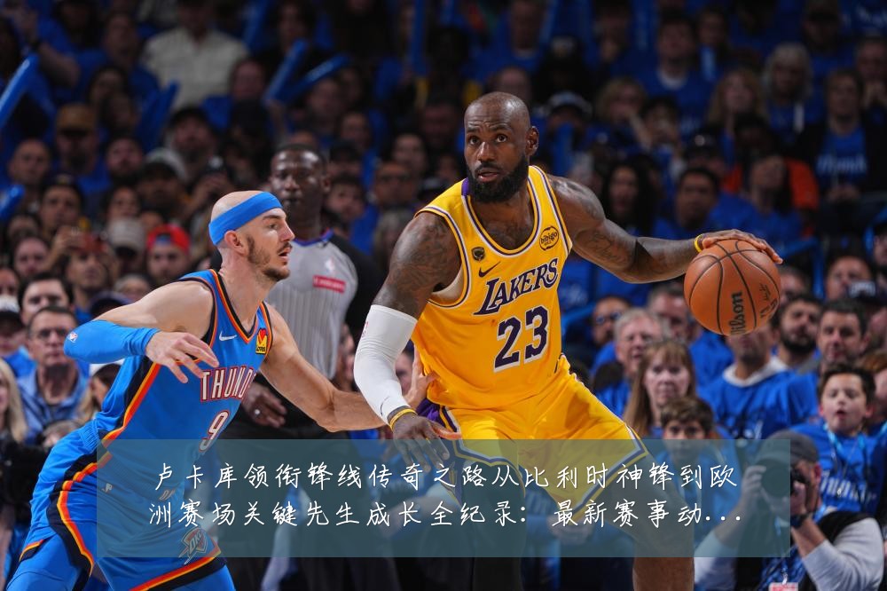 卢卡库领衔锋线传奇之路从比利时神锋到欧洲赛场关键先生成长全纪录：最新赛事动态与深度分析