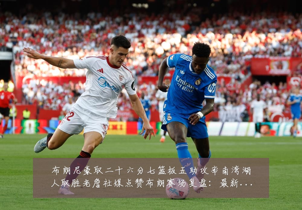 布朗尼豪取二十六分七篮板五助攻率南湾湖人取胜老詹社媒点赞布朗赛场复盘：最新赛事动态与深度分析