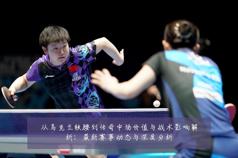 从乌克兰铁腰到传奇中场价值与战术影响解析:最新赛事动态与深度分析