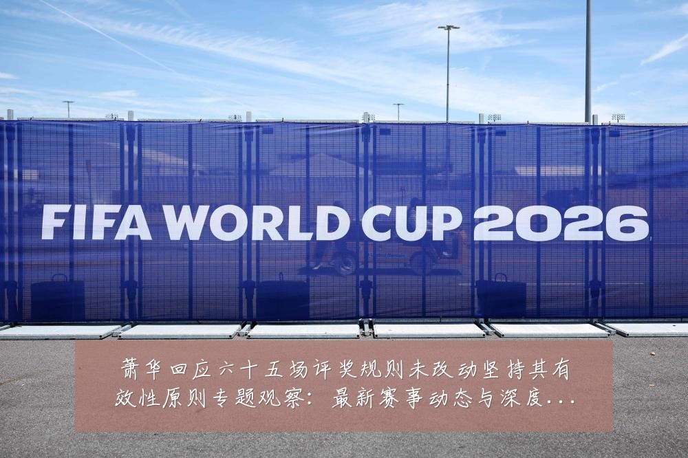 萧华回应六十五场评奖规则未改动坚持其有效性原则专题观察：最新赛事动态与深度分析