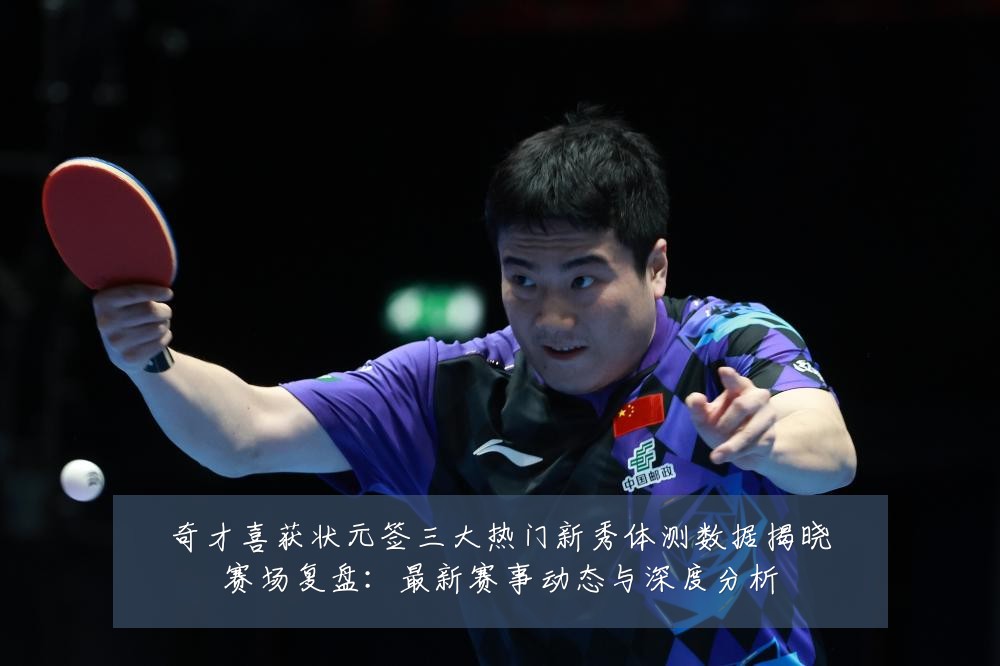 奇才喜获状元签三大热门新秀体测数据揭晓赛场复盘:最新赛事动态与深度分析